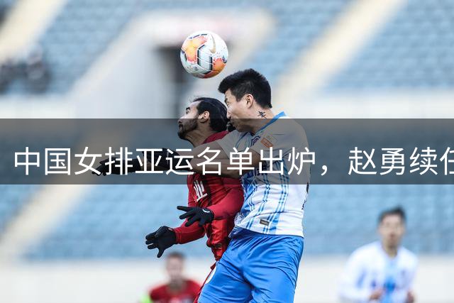 中国女排亚运名单出炉，赵勇续任引争议