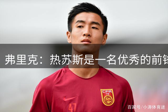 弗里克：热苏斯是一名优秀的前锋，我很高兴他能来