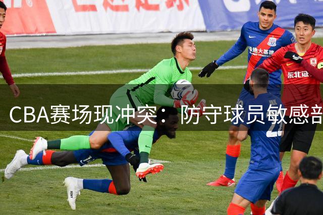 CBA赛场现冲突：防守球员敏感部位遭撞击 反击殴打对手被驱逐